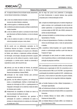 7
ENFERMEIRO – TIPO B
Sistema Único de Saúde
21. A criação do Sistema Único de Saúde resulta, basicamente,
de dois fatores fundamentais e interligados:
(A) a crise nas unidades básicas de saúde e a insuficiência de
recursos de ordens federais e estaduais.
(B) a reforma agrária e a ineficiências das UBS.
(C) aineficiênciadosistemadesaúdeeaênfasenoatendimento
médico-hospitalar.
(D) a crise do sistema de saúde e o processo de lutas travado
pelo Movimento da Reforma Sanitária, no início da década
de 1980.
(E) a crise do sistema de saúde e a reforma agrária, com a
vinda da população rural para o meio urbano.
22. De acordo com as deliberações aprovadas na XII
Conferência Nacional de Saúde, o Conselho Nacional de
Saúde deverá definir estratégias, em conjunto com o Ministério
da Saúde, para elaborar e implementar políticas articuladas
de informação, comunicação, educação permanente e popular
em saúde para as três esferas de governo, visando ampliar
a participação e o controle social e atender as demandas e
expectativas sociais, além de permitir o(a):
(A) estímulo, por meio de editais de fomento, da produção
científico-tecnológico relativa às diretrizes da Política
Nacional de Assistência à Saúde (PNAS).
(B) construção de mais escolas técnicas para promover
pesquisas na área da saúde.
(C) garantia, nas três esferas de governo, com definição de
prazos, a compatibilização, interface e modernização dos
sistemas de informação do SUS e o aperfeiçoamento da
integração e articulação com os sistemas e bases de dados
de interesse para a saúde.
(D) fortalecimento da competência do Estado em intervir na
área de produção de software em saúde.
(E) institucionalização de mecanismos que garantam a
participação de usuários e profissionais de saúde no
processo de desenvolvimento de sistemas de informação
em saúde para o SUS.
23. Ao longo dos quinze anos posteriores à promulgação
da Carta Constitucional, é possível destacar duas grandes
conquistas para a institucionalização do SUS:
(A) a criação de condições legais para um sistema integrado por
ações e serviços, com a participação do setor privado em
caráter suplementar; e a organização dos serviços desde
a primeira edição da NOB 1991 até a NOAS, sobretudo no
sentido da descentralização.
(B) o processo de trabalho no controle do tempo e as Caixas de
Aposentadoria e Pensões.
(C) as Caixas de Aposentadorias e Pensões e a não-influência
interna da administração sobre o modo de operacionalizar
o trabalho.
(D) a assistência médico-hospitalar com suporte totalmente
privado e a administração científica a partir das ideias de
Frederick W. Taylor.
(E) a participação do setor privado em caráter universal por
meio de garantias jurídicas e a administração privada para
produção de pesquisas científicas.
24. A participação da comunidade constitui uma das principais
diretrizes para a organização do SUS. Em consonância com o
texto constitucional de 1988, a Lei 8.142/1990 – que regulamenta
a participação da sociedade na gestão do SUS – estabelece que,
para tanto, o SUS contará em cada esfera de governo (federal,
estadual e municipal) com as seguintes instâncias colegiadas:
(A) os Comitês Gestores de Alta e Média Complexidade e a
articulação regionalizada.
(B) as Conferências de Saúde e os Conselhos de Saúde.
(C) as Secretarias Estaduais de Saúde (SES) e as cooperativas
financeiras.
(D) as Unidades Básicas de Saúde (UBS) e Secretarias
Estaduais de Saúde (SES).
(E) as Unidades Básicas de Saúde (UBS) e as Unidades de
Pronto Atendimento (UPA).
 