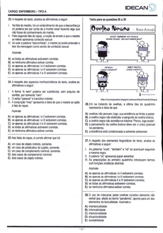 CARGO: ENFERMEIRO - TIPO A
IDECAN S)
23. A respeito do texto, analise as afirmativas a seguir:
|. Na fala do mestre, há um entendimento de que a desconfiança
só poderia ser por conta de a mulher estar fazendo algo que
não fosse do conhecimento do marido.
Il, Pela segunda fala do rapaz, a noção de errado a que o mestre
se refere apresenta conteúdo sexual.
III. Ao usar a palavra “desconfiado”, o mestre só podia entender o
teor da mensagem como sendo de conteúdo sexual.
Assinale
A) se todas as afirmativas estiverem corretas.
B) se nenhuma afirmativa estiver correta.
C) se apenas as afirmativas | e Il estiverem corretas.
D) se apenas as afirmativas | e Ill estiverem corretas.
E) se apenas as afirmativas |l e Ill estiverem corretas.
24. A respeito dos aspectos morfossintáticos do texto, analise as
afirmativas a seguir:
|. A forma “e nem” poderia ser substituída, sem prejuízo de
sentido, por somente “nem”.
Il, O verbo “parecer” é transitivo indireto.
III. A conjunção “mas” apresenta a ideia de que o mestre se opõe
à fala do rapaz.
Assinale
A) se apenas as afirmativas | e Il estiverem corretas.
B) se apenas as afirmativas | e Ill estiverem corretas.
C) se apenas as afirmativas || e Ill estiverem corretas.
D) se todas as afirmativas estiverem corretas.
E) se nenhuma afirmativa estiver correta.
25. Nas falas do rapaz, é correto afirmar que há
A) um caso de objeto indireto, somente.
B) um caso de predicativo do sujeito, somente.
C) um caso de complemento nominal, somente.
D) dois casos de complemento nominal.
E) dois casos de objeto indireto.
Texto para as questões 26 a 30
Ovelho Necro - Rose Araujo
VOCÊ TAMBÉM SÓ PENSA
NUMA FRASE. NESSA PANDEMIA?
E AS
NÃO! PASTO.
LOGO og
PENSO.
LOGO ExISTO?
as
Fr roses au focar tum
(htips:lrosearaujocartum.blogspot com/search/label/Ovelha%20Negra)
26. Em se tratando de ovelhas, a última fala do quadrinho
representa a ideia de que
A) ovelhas não pensam; logo, sua existência se limita a pastar.
B) a ovelha negra não entendeu a pergunta da ovelha branca.
C) a ovelha negra não acredita na máxima “Penso, logo existo”.
D) a pensamento da ovelha branca deve ser o único possivel
na pandemia.
E) a existência está condicionada a somente sobreviver.
27.A respeito dos elementos linguísticos do texto, analise as
afirmativas a seguir:
|. As palavras “você”, “também” e “só” se acentuam seguindo
a mesma regra.
Il. À palavra “só” apresenta papel adverbial.
Ill, As preposições do primeiro quadrinho introduzem termos
com funções sintáticas distintas.
Assinale
A) se apenas as afirmativas | e Il estiverem corretas.
B) se apenas as afirmativas | e Ill estiverem corretas.
C) se apenas as afirmativas Il e Ill estiverem corretas.
D) se todas as afirmativas estiverem corretas.
E) se nenhuma afirmativa estiver correta.
28.0 uso de máscaras pelas ovelhas constitui elemento não
verbal que, aliado ao termo “pandemia”, aponta para um dos
elementos da textualidade. Assinale-o.
A) intertextualidade
B) informatividade
C) intencionalidade
D) situacionalidade
E) aceitabilidade
 