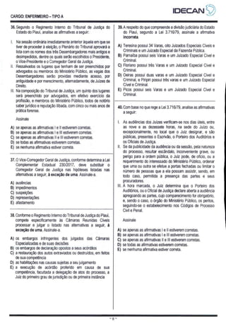 CARGO: ENFERMEIRO — TIPO A
Estado do Piauí, analise as afirmativas a seguir:
Na sessão ordinária imediatamente anterior àquela em que se
tiver de proceder à eleição, o Plenário do Tribunal aprovará a
lista com os nomes dos três Desembargadores mais antigos e
desimpedidos, dentre os quais serão escolhidos o Presidente,
o Vice-Presidente e o Corregedor Geral da Justiça.
- Ressalvados os lugares que tenham de ser preenchidos por
advogados ou membros do Ministério Público, as vagas dos
Desembargadores serão providas mediante acesso, por
antiguidade e por merecimento, alternadamente, de Juízes de
Direito.
Na composição do Tribunal de Justiça, um quinto dos lugares
será preenchido por advogados, em efetivo exercício da
profissão, e membros do Ministério Público, todos de notório
saber jurídico e reputação ilibada, com cinco ou mais anos de
prática forense.
III,
Assinale
A) se apenas as afirmativas | e |l estiverem corretas.
B) se apenas as afirmativas | e Ill estiverem corretas.
C) se apenas as afirmativas Il e Ill estiverem corretas.
D) se todas as afirmativas estiverem corretas.
E) se nenhuma afirmativa estiver correta.
36. Segundo o Regimento Interno do Tribunal de Justiça do 39. A respeito do que compreende a divisão judiciária do Estado
do Piauí, segundo a Lei 3.716/79, assinale a afirmativa
incorreta.
A) Teresina possui 34 Varas, oito Juizados Especiais Cíveis e
Criminais e um Juizado Especial da Fazenda Pública.
B) Parnaíba possui seis Varas e um Juizado Especial Cível e
Criminal,
C) Floriano possui três Varas e um Juizado Especial Civel e
Criminal.
D) Oeiras possui duas varas e um Juizado Especial Cível e
Criminal, e Piripiri possui três varas e um Juizado Especial
Cível e Criminal,
E) Picos possui seis Varas e um Juizado Especial Cível e
Criminal.
40. Com base no que rege a Lei 3.716/79, analise as afirmativas
a seguir:
As audiências dos Juizes verificam-se nos dias úteis, entre
as nove e as dezessete horas, na sede do Juizo ou,
excepcionalmente, no local que o Juiz designar, e são
públicas, presentes o Escrivão, o Porteiro dos Auditórios e
os Oficiais de Justiça.
- Se da publicidade da audiência ou da sessão, pela natureza
do processo, resultar escândalo, inconveniente grave, ou
37. O Vice-Corregedor Geral de Justiça, conforme determina a Lei
Complementar Estadual 230/2017, deve substituir o
Corregedor Geral de Justiça nas hipóteses listadas nas
altemativas a seguir, à exceção de uma. Assinale-a.
A) ausências
B) impedimentos
C) suspeições
D) representações
E) afastamento
perigo para a ordem pública, o Juiz pode, de ofício, ou a
requerimento do interessado do Ministério Público, ordenar
que uma ou outra se efetue a portas fechadas ou limitar o
número de pessoas que a ela possam assistir, sendo, em
todo caso, permitida a presença das partes e seus
procuradores.
À hora marcada, o Juiz determina que o Porteiro dos
Auditórios, ou o Oficial de Justiça declare aberta a audiência
apregoando as partes, cujo comparecimento for obrigatório,
e, sendo o caso, o órgão do Ministério Público, os peritos,
seguindo-se o estabelecimento nos Códigos de Processo
38. Conforme o Regimento Interno do Tribunal de Justiça do Piauí,
compete especificamente às Câmaras Reunidas Cíveis
processar e julgar o listado nas alternativas a seguir, à
exceção de uma, Assinale-a.
A) os embargos infringentes dos julgados das Câmaras
Especializadas e de suas decisões
B) os embargos de declaração opostos a seus acórdãos
C) a restauração dos autos extraviados ou destruídos, em feitos
de sua competência
D) as habilitações nas causas sujeitas a seu julgamento
E) a execução de acórdão proferido em causa de sua
competência, facultada a delegação de atos do processo, a
Juiz do primeiro grau de jurisdição ou de primeira instância
Civil e Penal.
Assinale
A) se apenas as afirmativas | e |l estiverem corretas.
B) se apenas as afirmativas | e Ill estiverem corretas.
C) se apenas as afirmativas || e Ill estiverem corretas.
D) se todas as afirmativas estiverem corretas.
E) se nenhuma afirmativa estiver correta.
 