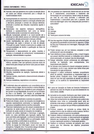 CARGO: ENFERMEIRO - TIPO A
IDECANS)
61. Assinale o item que apresenta cinco ações da atenção básica
em saúde com eficácia comprovada para a redução da
morbimortalidade infantil.
A) Acompanhamento do crescimento e desenvolvimento infantil;
promoção do aleitamento materno e orientação alimentar para
o desmame; prevenção e controle das doenças diarreicas,
prevenção e controle das infecções respiratórias agudas e
imunização.
B) Intervenções nos aspectos biológicos, demográficos,
familiares e socioeconômicos, bem como os demais
determinantes sociais no processo de saúde-doença.
C) Atenção humanizada perinatal e ao recem-nascido ate a
prevenção do obito infantil; pessoa com deficiencia; urgencia
e emergencia; atenção psicossocial e doenças crônicas
D) Gestão interfederativa das ações de saúde da criança;
Organização das ações e serviços na rede de atençao;
Promoção da saúde; Fomento à autonomia do cuidado e da
corresponsabilidade da família e qualificação da forca de
trabalho do SUS.
E) Planejamento e desenvolvimento de ações; incentivo a
pesquisa e a produção de conhecimento; monitoramento e
avaliação; intersetorialidade e equidade.
64. Uma paciente com Hipertensão Arterial está sob uso de mais
de 5 medicamentos concomitantes e tratamento não
farmacológico em sua terapêutica. Nesse campo de atuação,
por meio de uma visita domiciliar, o enfermeiro está
implementando o autocuidado para com o paciente. Qual
teoria de enfermagem seria mais adequada para promover o
autocuidado?
A) Roy.
B) Orem.
C) Leininger.
D) Watson.
E) Teoria para o alcance de metas.
62. No tocante à abordagem das doenças do adulto com raizes na
infância, assinale O item que apresenta possiveis riscos de
adoecimento para crianças que tiveram baixo peso ao nascer.
A) Alterações no QI.
B) Doenças circulatórias, diabetes e obesidade.
C) Infecções respiratórias de repetição, hipertensão arterial e
cardiopatias.
D) Doenças mentais, crescimento e desenvolvimento atrasado e
dislipidemias.
E) Doenças metabólicas, respiratórias e circulatórias.
63.0 enfermeiro atua com autonomia e em consonância com os
preceitos éticos e legais, técnico-científico e teórico-filosófico;
exerce suas atividades com competência para promoção do
ser humano na sua integralidade, de acordo com os Princípios
da Ética e da Bioética. Com relação às proibições dos
profissionais de enfermagem, assinale a alternativa incorreta.
A) Participar de prática destinada a eutanásia de pacientes.
B) Praticar ato cirúrgico, exceto nas situações de emergência ou
naquelas expressamente autorizadas na legislação, desde
que possua competência técnica-científica necessária.
C) Prescrever medicamentos que não estejam estabelecidos em
programas de saúde pública e/ou em rotina aprovada em
instituição de saúde, exceto em situações de emergência.
D) Cooperar em prática destinada a interromper a gestação,
exceto nos casos permitidos pela legislação vigente. Nos
casos permitidos pela legislação, o profissional deverá decidir
de acordo com a sua religião sobre sua participação, desde
que seja garantida a continuidade da assistência.
E) Delegar atividades privativas do(a) Enfermeiro(a) a outro
membro da equipe de Enfermagem, exceto nos casos de
emergência. Parágrafo único. Fica proibido delegar atividades
privativas a outros membros da equipe de saúde.
65. Qual das seguintes infrações realizadas pelo enfermeiro pode
ser passivel de penalidade na forma da Lei, segundo o Código
de Etica dos Profissionais de Enfermagem, Resolução Cofen
nº 564/2017.
A) Prestar serviços que, por sua natureza, competem a outro
profissional em caso de emergência.
B) Fazer referência a casos, situações ou fatos, e inserir imagens
que possam identificar pessoas ou instituições com a devida
prévia autorização, em qualquer meio de comunicação.
C) Delegar atribuições dos(as) profissionais de enfermagem,
previstas na legislação, para acompanhantes e/ou
responsáveis pelo paciente.
D) Se intimado como testemunha deverá comparecer perante a
autoridade e, se for o caso, declarar suas razões éticas para
manutenção do sigilo profissional.
E) Assegurar a prática profissional mediante consentimento
prévio do paciente, representante ou responsável legal, ou
decisão judicial. Parágrafo único. Ficam resguardados os
casos em que não haja capacidade de decisão por parte da
pessoa, ou na ausência do representante ou responsável
legal.
66.A pena de Cassação do Direito ao Exercício Profissional é
aplicável nos casos de infrações ao que está estabelecido nos
casos abaixo, exceto.
A) Aproveitar-se de posição hierárquica para fazer constar seu
nome como autor ou coautor em obra técnico-científica.
B) Utilizar dos conhecimentos de enfermagem para praticar atos
tipificados como crime ou contravenção penal, tanto em
ambientes onde exerça a profissão, quanto naqueles em que
não a exerça, ou qualquer ato que infrinja os postulados éticos
e legais.
C) Provocar, cooperar, ser conivente ou omisso diante de
qualquer forma ou tipo de violência contra a pessoa, família e
coletividade, quando no exercício da profissão.
D) Colaborar, direta ou indiretamente, com outros profissionais de
saúde ou áreas vinculadas, no descumprimento da legislação
referente aos transplantes de órgãos, tecidos, esterilização
humana, reprodução assistida ou manipulação genética.
E) Falsificar ou manipular resultados de pesquisa, bem como
usá-los para fins diferentes dos objetivos previamente
estabelecidos.
 