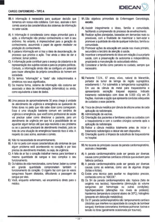CARGO: ENFERMEIRO - TIPO A
89.A informação é necessária para qualquer decisão que
tomemos em nossa vida cotidiana. Com isso, assinale o item
correto acerca das características dos sistemas de informação
no setor saúde.
A) A Informação é considerada como etapa primordial para a
ação, a informação não produz conhecimento e nem é seu
sinônimo. No entanto, é imprescindível para a geração do
conhecimento, assumindo o papel de agente mediador na
produção do conhecimento.
B) A palavra informação em si traz a ideia de desordenação, de
processo que prioriza a ação. Traz ainda a ideia de dar a
conhecer, tornar público.
C) A informação pode contribuir para o avanço da cidadania e da
representação dos sujeitos sociais e para os projetos políticos.
Contudo, a informação ainda não se configura um potencial
para trazer alterações da própria consciência do homem em
sociedade.
D) Os termos “informação” e “dado” são indiscriminados e
simétricos nos seus significados.
E) Da mesma forma, sistema de informação não costuma ser
associado a ideia de informatização (informática) ou ainda,
como equivalente a base de dados.
91.São objetivos primordiais da Enfermagem Gerontologia,
exceto.
A) Assistir integralmente o idoso, família e comunidade,
facilitando a compreensão do processo de envelhecimento.
B) Realizar ações planejadas, baseadas em demandas reais ou
previsíveis, com a finalidade de maximizar o bem-estar e
promover a qualidade de vida de qualquer indivíduo, família ou
comunidade.
C) Promover ações de educação em saúde nos níveis primário,
secundário e terciário de atenção a saúde.
D) Incentivar o empoeiramento do idoso em relação
a sua própria
saúde, com a preservação da autonomia e independência,
propiciando a manutenção do autocuidado efetivo.
E) Considerar a família como parceira no cuidado, sempre que
necessário.
90. Uma pessoa de aproximadamente 30 anos chega a unidade
de atendimento de urgência e emergência se queixando de
fortes dores no peito que não sabe dizer como começaram.
Essa e uma situação bastante comum em cenários de
urgência e emergência, que você como profissional de saúde
vai precisar saber como direcionar o paciente, para um
atendimento de urgência em que ha a possibilidade de se
aguardar algum tempo até que seja resolvido o seu problema
ou se o paciente precisara de atendimento imediato, pois se
trata de uma situação de emergência havendo risco à vida. A
respeito do caso acima, assinale o correto.
A) Não há necessidade de encaminhamento.
B) A dor no peito com essas características são sintomas de que
algum problema está acontecendo no coração e por isso
precisa de atendimento imediato, ou seja, de urgência.
C) A falta de ar faz o coração trabalhar menos para bombear a
mesma quantidade de sangue e isso complica o seu
funcionamento.
D) Os hábitos de vida mencionados, como fumar, beber ou comer
em grande quantidade comprometem também o
funcionamento do coração. O cigarro faz com que os vasos
sanguíneos fiquem dilatados, dificultando a passagem de
sangue por eles.
E) Você, enquanto enfermeiro, vai encaminha-lo direto para O
médico.
92.Paciente T.S.N., 67 anos, viúvo, natural do Maranhão,
portador de tumor de laringe de região supraglotica,
estadiamento |. Foi submetido a laringectomia supraglotica.
Em uso de cânula de metal para traqueostomia e
apresentando secreção traqueal espessa. Indicado
tratamento radioterápico com dose de 5.000 cGy em 25
frações. Assinale a opção que apresenta condutas adequadas
de cuidados a esse paciente.
A) Troca de cânula metálica por cânula de silicone antes de cada
aplicação da radioterapia.
B) Administração de vacinas.
C) Orientação dos pacientes e familiares sobre os cuidados com
a traqueostomia e com o curativo cirúrgico somente após a
aplicação da radioterapia.
D) Retirar a cânula metálica totalmente antes de iniciar o
tratamento radioterápico e deixar ele sem dispositivo.
E) Orientação quanto a limpeza da subcanula de traqueostomia
no hospital.
93. No tocante às principais causas da parada cardiorrespiratória,
assinale O incorreto.
A) À parada cardiorrespiratória pode ser gerada por diversas
causas como problemas cardíacos crônicos que evoluem para
falência cardíaca.
B) A parada cardiorrespiratória pode ser gerada por diversas
causas como as externas, como uso de algumas drogas
(lícitas e ilícitas).
C) Existe uma técnica para auxiliar no diagnóstico precoce,
conhecida como os “ABCDE”.
D) Os 5H da parada cardiorrespiratória são: hipóxia (falta de
oxigênio nos tecidos); hipovolemia (diminuição do volume
sanguíneo por hemorragia ou outras condições);
hipo/hipercalemia (alterações nos níveis de potássio);
hipotermia (temperatura corporal abaixo de 35ºC), hidrogênio
(presente em disfunção metabólica);
E) Os 5T parada cardiorrespiratória são: tamponamento cardíaco
(distúrbio que interfere na capacidade do coração de bombear
sangue); trombose coronariana; trombose pulmonar; toxinas e
tensão no tórax (geralmente ocasionada por traumas).
ES SS
DESSA
TESE TES Dr ===
 