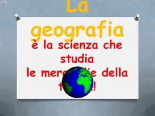 La
geografia

è la scienza che
studia
le meraviglie della
terra!!!

 