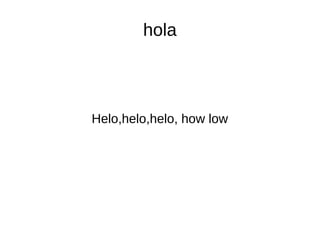 hola
Helo,helo,helo, how low
 