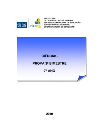 CIÊNCIAS
PROVA 3º BIMESTRE
7º ANO
2010
PREFEITURA
DA CIDADE DO RIO DE JANEIRO
SECRETARIA MUNICIPAL DE EDUCAÇÃO
SUBSECRETARIA DE ENSINO
COORDENADORIA DE EDUCAÇÃO
 