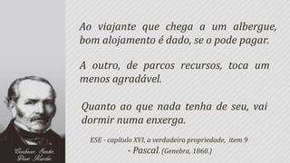 Ao viajante que chega a um albergue,
bom alojamento é dado, se o pode pagar.

A outro, de parcos recursos, toca um
menos agradável.

Quanto ao que nada tenha de seu, vai
dormir numa enxerga.
  ESE - capítulo XVI, a verdadeira propriedade, item 9
              - Pascal. (Genebra, 1860.)
 