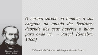 O mesmo sucede ao homem, a sua
chegada no mundo dos Espíritos:
depende dos seus haveres o lugar
para onde vá. - Pascal. (Genebra,
1860.)

   ESE - capítulo XVI, a verdadeira propriedade, item 9.
 