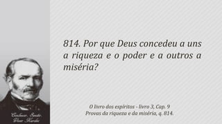 814. Por que Deus concedeu a uns
a riqueza e o poder e a outros a
miséria?


      O livro dos espíritos - livro 3, Cap. 9
     Provas da riqueza e da miséria, q. 814.
 