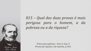 815 – Qual das duas provas é mais
perigosa para o homem, a da
pobreza ou a da riqueza?


      O livro dos espíritos - livro 3, Cap. 9
     Provas da riqueza e da miséria, q. 815.
 