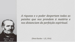 A riqueza e o poder despertam todas as
paixões que nos prendem à matéria e
nos distanciam da perfeição espiritual.




        (Nota Kardec - L.E., 816)
 