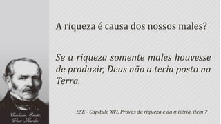A riqueza é causa dos nossos males?


Se a riqueza somente males houvesse
de produzir, Deus não a teria posto na
Terra.


     ESE - Capítulo XVI, Provas da riqueza e da miséria, item 7
 