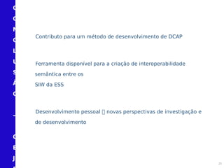 C
O
N
C
L
U
S
Ã
O
–
O
B
J
Contributo para um método de desenvolvimento de DCAP
Ferramenta disponível para a criação de interoperabilidade
semântica entre os
SIW da ESS
Desenvolvimento pessoal  novas perspectivas de investigação e
de desenvolvimento
25
 