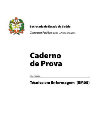 Secretaria de Estado da Saúde
Concurso Público (Edital SEA/SAE 018/2006)
Caderno
de Prova
Nível Médio
Técnico em Enfermagem (EM05)
 