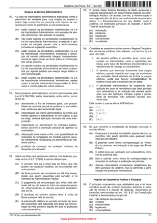 TRT23-Tec.Jud.-Administrativa-TA 11
Noções de Direito Administrativo
50. Os atos de improbidade administrativa praticados contra o
patrimônio de entidade para cuja criação ou custeio o
erário haja concorrido ou concorra com menos de cin-
quenta por cento do patrimônio ou da receita anual
(A) estão sujeitos às penalidades estabelecidas na Lei
de Improbidade Administrativa, com exceção da san-
ção patrimonial, não aplicada na espécie.
(B) não estão sujeitos às penalidades estabelecidas na
Lei de Improbidade Administrativa, ensejando a apli-
cação de sanções penais, civis e administrativas
previstas na legislação específica.
(C) estão sujeitos às penalidades estabelecidas na Lei
de Improbidade Administrativa, ensejando a aplica-
ção da sanção patrimonial integral, independente-
mente da repercussão do ilícito sobre a contribuição
dos cofres públicos.
(D) só estarão sujeitos às penalidades estabelecidas na
Lei de Improbidade Administrativa se forem pratica-
dos por agente público que exerça cargo efetivo e
com remuneração.
(E) estão sujeitos às penalidades estabelecidas na Lei
de Improbidade Administrativa, limitando-se, nestes
casos, a sanção patrimonial à repercussão do ilícito
sobre a contribuição dos cofres públicos.
_________________________________________________________
51. Nos processos administrativos, na forma preconizada pela
Lei no 9.784/1999, serão observados, entre outros, os cri-
térios de
(A) atendimento a fins de interesse geral, com possibi-
lidade de renúncia parcial de poderes ou competên-
cias, ainda que sem autorização legal.
(B) interpretação da norma administrativa da forma que
melhor garanta o atendimento do fim público a que
se dirige, vedada aplicação retroativa de nova inter-
pretação.
(C) objetividade no atendimento do interesse público,
sendo possível a promoção pessoal de agentes ou
autoridades.
(D) adequação entre meios e fins, com possibilidade de
imposição de obrigações em medida superior àque-
las estritamente necessárias ao atendimento do inte-
resse público.
(E) proibição de cobrança, em qualquer hipótese, de
despesas processuais.
_________________________________________________________
52. Sobre as férias dos servidores públicos civis federais, pre-
vista na Lei no 8.112/1990, é correto afirmar que:
(A) O servidor fará jus a trinta dias de férias, que não
podem, em qualquer hipótese, ser acumuladas com
outro período.
(B) As férias poderão ser parceladas em até três etapas,
desde que assim requeridas pelo servidor, e no
interesse da Administração Pública.
(C) O pagamento da remuneração das férias será efe-
tuado até um dia antes do início do respectivo perío-
do, observando-se os demais preceitos estabeleci-
dos em lei.
(D) É facultado ao servidor público levar à conta de
férias qualquer falta ao serviço.
(E) A indenização relativa ao período de férias do servi-
dor exonerado será calculada com base na remune-
ração do mês posterior àquele em que for publicado
o ato exoneratório.
53. O Jurista Celso Antônio Bandeira de Mello apresenta o
seguinte conceito para um dos princípios básicos da Admi-
nistração Pública: De acordo com ele, a Administração e
seus agentes têm de atuar na conformidade de princípios
éticos. (...) Compreendem-se em seu âmbito, como é
evidente, os chamados princípios da lealdade e boa-fé.
Trata-se do princípio da
(A) motivação.
(B) eficiência.
(C) legalidade.
(D) razoabilidade.
(E) moralidade.
_________________________________________________________
54. Considere as assertivas abaixo sobre o Regime Disciplinar
dos servidores públicos civis federais, nos termos da Lei
no 8.112/1990.
I. Ao servidor público é permitido atuar, como pro-
curador ou intermediário, junto a repartições pú-
blicas, para tratar de benefícios previdenciários ou
assistenciais de cônjuge ou companheiro.
II. O servidor que acumular licitamente dois cargos
efetivos, quando investido em cargo de provimento
em comissão, ficará afastado de ambos os cargos
efetivos, ainda que houver compatibilidade de
horário e local com o exercício de um deles.
III. A penalidade administrativa de suspensão será
aplicada em caso de reincidência das faltas punidas
com advertência e de violação das demais proibi-
ções que não tipifiquem infração sujeita a penali-
dade de demissão, não podendo exceder ses-
senta dias.
Está correto o que se afirma APENAS em:
(A) III.
(B) I e III.
(C) II e III.
(D) I.
(E) I e II.
_________________________________________________________
55. No que concerne à modalidade de licitação concurso, é
correto afirmar:
(A) Destina-se à escolha de trabalho apenas técnico ou
científico, não sendo admitido para qualquer outra
natureza de trabalho.
(B) É possível, como forma contraprestação ao vence-
dor do certame, remuneração a ser paga pelo Poder
Público.
(C) O edital deve ser publicado com antecedência míni-
ma de quarenta dias.
(D) Não é cabível, como forma de contraprestação ao
vencedor do certame, a instituição de prêmios.
(E) Apenas interessados previamente cadastrados po-
dem participar do certame, não se admitindo a parti-
cipação de quaisquer interessados.
_________________________________________________________
Noções de Orçamento Público e Finanças
56. O princípio orçamentário que estabelece que a lei orça-
mentária anual não conterá dispositivo estranho à previ-
são da receita e à fixação da despesa, ressalvadas as
exceções mencionadas no art. 165, § 8
o
, da Constituição
Federal, é denominado princípio da
(A) não afetação das receitas.
(B) unidade.
(C) exclusividade.
(D) legalidade.
(E) universalidade.
Caderno de Prova ’TA’, Tipo 001
www.pciconcursos.com.br
 