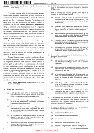 4 TRT23-Conhecimentos-Gerais2
Atenção: As questões de números 11 a 17 referem-se ao
texto abaixo.
O cangaço está nas telas de nossos maiores artistas,
rendeu filmes premiados, personagens de livros clássicos, e se
mantém como fonte de estudo e paixão. A riqueza do fenômeno
parece sem fim. O historiador Frederico Pernambucano de
Mello prova isso ao esquadrinhar um aspecto original do
fenômeno. Em seu livro Estrelas de Couro – A estética do
cangaço, apresenta uma abordagem do visual do cangaceiro,
adornado e caracterizado com detalhes capazes de ombreá-lo a
um cavaleiro medieval europeu ou a um guerreiro samurai.
Oferece ideias bem estruturadas sobre a razão das moedas de
prata e ouro pregadas no chapéu, do desenho costurado na
roupa e de outras minúcias.
As roupas, acessórios, calçados e armas dos canga-
ceiros não tinham função única. Sob a análise do historiador,
esse personagem surge supersticioso. Presas a seu corpo, ele
levava diferentes orações com a função de protegê-lo. Objetivo
semelhante tinham os símbolos com os quais enfeitava o cha-
péu, como o signo de Salomão, que reunia a ideia de poder, de
proteção, de devolver as ofensas.
A roupa cheia de metais, espelhos e multicores não era
um traje de camuflagem, muito ao contrário. Essa característica
do cangaceiro, analisa o autor, mostra o caráter arcaico do
homem ligado ao sobrenatural, às coisas da vida e da morte. É
um traço presente em outras manifestações de arte popular
ligadas à divindade. "Os ex-votos, por exemplo, são peças que
servem de pagamento à graça alcançada. A carranca do rio São
Francisco, vendida em sacos de estopa para que o dono da
embarcação não a visse, serve como um abre-caminhos, um
protetor contra os malefícios que poderiam estar a cada dobra
do rio", explica o historiador.
(Celso Calheiros, CartaCapital, 29 de outubro de 2010, p. 70-
71, com adaptações)
11. A ideia principal do texto é:
(A) A arte popular assim como os movimentos de ban-
dos armados têm suas origens atreladas a um poder
divino e miraculoso, sob a forma de ex-votos.
(B) Para o estudioso do cangaço, a ingenuidade que mar-
ca as atitudes religiosas dos cangaceiros levava-os a
imaginar perigos em toda parte.
(C) Historiador atribui, entre outros, papel de proteção
aos adereços utilizados pelos cangaceiros, em razão
de um misticismo primitivo ligado às forças mágicas
do sobrenatural.
(D) Os cangaceiros se valiam rotineiramente do costume
popular de oferecer ex-votos à divindade, como pa-
gamento pela proteção recebida.
(E) Bem-sucedido movimento de luta dos marginaliza-
dos pela igualdade social, o cangaço permanece vi-
vo no imaginário popular brasileiro.
12. O historiador Frederico Pernambucano de Mello prova
isso ao esquadrinhar um aspecto original do fenômeno.
(1
o
parágrafo)
Com o emprego do pronome grifado acima faz-se re-
ferência ao fato de que é possível
(A) mostrar, a partir da análise de adereços usados pe-
los cangaceiros, tais como as moedas de ouro e pra-
ta que enfeitavam sua vestimenta, a riqueza de que
desfrutavam.
(B) considerar que, apesar dos reais perigos enfrenta-
dos pelos cangaceiros, eles se consideravam pro-
tegidos com o uso de símbolos místico-religiosos.
(C) utilizar aspectos que motivaram o surgimento do can-
gaço como criação artística bastante diversificada,
porém devidamente reconhecida e premiada.
(D) comprovar que os cangaceiros, apesar de sua rude-
za, se comportavam como cavaleiros extremamente
educados e de ética irrepreensível.
(E) descobrir novas formas de analisar o cangaço e os
cangaceiros, por tratar-se de um assunto que for-
nece dados sempre capazes de surpreender.
_________________________________________________________
13. Os ex-votos e a carranca do rio São Francisco, no último
parágrafo, apontam para
(A) a prática de pessoas que, em sua simplicidade, ten-
tam obter favores de forças divinas para se tornarem
poderosas.
(B) o comportamento supersticioso daqueles que veem
o poder divino como fonte de proteção em todos os
momentos de sua vida.
(C) as péssimas condições de vida de uma região bra-
sileira, em determinada época, que levavam as pes-
soas a se valerem de dons sobrenaturais para so-
breviver.
(D) o fato de que a arte popular brasileira pode manifes-
tar-se sob aspectos múltiplos e variados, indepen-
dentes de crenças religiosas.
(E) uma atitude contrária à lei e à moral, associada po-
pularmente aos bandos de cangaceiros por todos
aqueles que estavam expostos a seus ataques.
_________________________________________________________
14. ... apresenta uma abordagem do visual do cangaceiro,
adornado e caracterizado com detalhes capazes de
ombreá-lo a um cavaleiro medieval europeu ou a um
guerreiro samurai. (1
o
parágrafo)
O segmento grifado na frase acima pode ser substituído,
mantendo-se o sentido e a correção, por:
(A) visualizar o cangaceiro como.
(B) mostrar elementos semelhantes em.
(C) fazer sombra à aparência de.
(D) equiparar o visual do cangaceiro ao de.
(E) preparar o cangaceiro nas mesmas condições de.
Caderno de Prova ’TA’, Tipo 001
www.pciconcursos.com.br
 