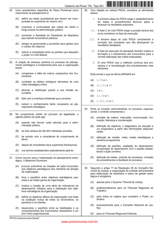 TRT23-Conhecimentos-Gerais2
7
24. Uma característica específica do Plano Plurianual como
instrumento de planejamento é
(A) definir as metas quantitativas que devem ser incor-
poradas ao orçamento do mesmo ano.
(B) incentivar a continuidade das metas de médio e
longo prazos na administração pública.
(C) aumentar a liberdade do Presidente da República
para demitir funcionários públicos.
(D) obrigar os governantes a aumentar seus gastos com
o custeio da máquina.
(E) reduzir a competição entre os partidos que disputam
o poder no nível federal.
_________________________________________________________
25. A criação de diversos cenários no processo de planeja-
mento estratégico é fundamental para que a organização
possa
(A) compensar a falta de cultura cooperativa dos fun-
cionários.
(B) combater os efeitos sinérgicos derivados de uma
visão estratégica crítica.
(C) eliminar a indefinição quanto a sua missão se-
cundária.
(D) lidar com a incerteza ambiental que a envolve.
(E) reduzir o conhecimento tácito necessário ao pla-
nejamento estratégico.
_________________________________________________________
26. No cumprimento estrito do princípio da legalidade, o
agente público só pode agir
(A) quando não houver custo elevado para a admi-
nistração pública.
(B) se tiver certeza de não ferir interesses privados.
(C) de acordo com a consciência do cumprimento do
dever.
(D) depois de consultados seus superiores hierárquicos.
(E) nos termos estabelecidos explicitamente pela lei.
_________________________________________________________
27. Como recurso para a implantação do planejamento estra-
tégico, o Balanced Scorecard
(A) procura subordinar as missões de cada funcionário
aos objetivos estratégicos dos membros da direção
da organização.
(B) foca o equilíbrio entre objetivos estratégicos pes-
soais e as metas gerais da organização.
(C) implica a criação de uma série de indicadores de
desempenho voltados para a realização dos obje-
tivos estratégicos da organização.
(D) define os objetivos táticos da organização com base
na avaliação mútua de todos os funcionários, os
parceiros e os clientes.
(E) desenvolve o equilíbrio entre as habilidades e os
comportamentos dos funcionários necessários a um
bom clima organizacional.
28. Com relação ao método PDCA, considere as afirmativas
abaixo.
I. A primeira etapa do PDCA exige o estabelecimento
de metas e procedimentos técnicos aptos a
alcançar os resultados propostos.
II. A fase C do ciclo PDCA exige a punição severa dos
erros cometidos na fase de execução.
III. A terceira etapa do ciclo PDCA compreende a
correção dos processos que não alcançaram os
resultados desejados.
IV. A fase de execução do planejado também implica a
formação e o treinamento dos funcionários para a
correta realização das metas estipuladas.
V. O ciclo PDCA visa a melhoria contínua dos pro-
cessos e a normalização dos procedimentos mais
eficientes.
Está correto o que se afirma APENAS em
(A) I, IV e V.
(B) II, III e IV.
(C) I e V.
(D) II, IV e V.
(E) I, III, IV e V.
_________________________________________________________
29. Entre as funções administrativas no processo organiza-
cional, o controle compreende a
(A) emissão de ordens, instruções, comunicação, mo-
tivação, liderança e coordenação.
(B) definição de objetivos, o diagnóstico da situação e
um prognóstico a partir das informações diagnosti-
cadas.
(C) definição de missão, visão, metas estratégicas e
cenários prospectivos.
(D) definição de padrões, avaliação do desempenho,
comparação do desempenho com o padrão estabe-
lecido e ação corretiva.
(E) definição de metas, controle de processos, correção
de procedimentos e feedback do processo.
_________________________________________________________
30. Segundo o artigo 1o da Resolução 49 do Conselho Na-
cional de Justiça, a organização de unidade administrativa
para elaboração de estatística e plano de gestão estra-
tégica é obrigatória
(A) apenas para o Superior Tribunal de Justiça.
(B) preferencialmente para os Tribunais Regionais do
Trabalho.
(C) para todos os órgãos que compõem o Poder Ju-
diciário.
(D) exclusivamente para o Conselho Nacional de Jus-
tiça.
(E) para os Tribunais Regionais Federais.
Caderno de Prova ’TA’, Tipo 001
www.pciconcursos.com.br
 
