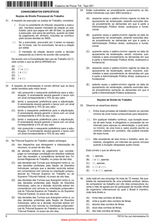 8 TRT23-Tec.Jud.-Administrativa-TA
CONHECIMENTOS ESPECÍFICOS
Noções de Direito Processual do Trabalho
31. A respeito da execução na Justiça do Trabalho, considere:
I. O juiz ou presidente do tribunal, requerida a execu-
ção, mandará expedir mandado de citação ao exe-
cutado, para que pague em até 30 dias, ou garanta
a execução, sob pena de penhora, quando se tratar
de pagamento em dinheiro, incluídas as contribui-
ções sociais devidas ao INSS.
II. Se o executado, procurado por 3 vezes no espaço
de 72 horas, não for encontrado, far-se-á a citação
por edital.
III. O mandado de citação deverá conter a decisão
exequenda ou o termo de acordo não cumprido.
De acordo com a Consolidação das Leis de Trabalho (CLT),
está correto o que se afirma APENAS em:
(A) III.
(B) II e III.
(C) I e III.
(D) I.
(E) I e II.
_________________________________________________________
32. A respeito da arrematação é correto afirmar que os bens
serão vendidos pelo maior lance,
(A) não possuindo o exequente preferência para a adju-
dicação. O arrematante deverá garantir o lance com
um sinal correspondente a 10% do seu valor.
(B) tendo o exequente preferência para a adjudicação.
O arrematante deverá garantir o lance com um sinal
correspondente a 15% do seu valor.
(C) tendo o exequente preferência para a adjudicação.
O arrematante deverá garantir o lance com um sinal
correspondente a 20% do seu valor.
(D) tendo o exequente preferência para a adjudicação.
O arrematante deverá garantir o lance com um sinal
correspondente a 5% do seu valor.
(E) não possuindo o exequente preferência para a adju-
dicação. O arrematante deverá garantir o lance com
um sinal correspondente a 15% do seu valor.
_________________________________________________________
33. No Tribunal Superior do Trabalho cabem embargos
(A) dos despachos que denegarem a interposição de
recursos, no prazo de dez dias.
(B) de decisão unânime de julgamento que conciliar,
julgar ou homologar conciliação em dissídios coletivos
que não excedam a competência territorial dos Tri-
bunais Regionais do Trabalho, no prazo de dez dias.
(C) das decisões das Turmas que divergirem entre si, ou
das decisões proferidas pela Seção de Dissídios
Individuais, sempre que a decisão recorrida estiver
em consonância com súmula ou orientação jurispru-
dencial do Tribunal Superior do Trabalho ou do
Supremo Tribunal Federal, no prazo de oito dias.
(D) das decisões das Turmas que divergirem entre si, ou
das decisões proferidas pela Seção de Dissídios
Individuais, salvo se a decisão recorrida estiver em
consonância com súmula ou orientação jurispruden-
cial do Tribunal Superior do Trabalho ou do Supremo
Tribunal Federal, no prazo de dez dias.
(E) das decisões das Turmas que divergirem entre si, ou
das decisões proferidas pela Seção de Dissídios
Individuais, salvo se a decisão recorrida estiver em
consonância com súmula ou orientação jurispruden-
cial do Tribunal Superior do Trabalho ou do Supremo
Tribunal Federal, no prazo de oito dias.
34. Estão submetidos ao procedimento sumaríssimo os dis-
sídios individuais cujo valor NÃO exceda a
(A) sessenta vezes o salário-mínimo vigente na data do
ajuizamento da reclamação, estando excluídas des-
se procedimento as demandas em que é parte a
Administração Pública direta, autárquica e funda-
cional.
(B) quarenta vezes o salário-mínimo vigente na data do
ajuizamento da reclamação, estando excluídas des-
se procedimento as demandas em que é parte a
Administração Pública direta, autárquica e funda-
cional.
(C) quarenta vezes o salário-mínimo vigente na data do
ajuizamento da reclamação, sendo, inclusive, sub-
metidas a esse procedimento as demandas em que
é parte a Administração Pública direta, autárquica e
fundacional.
(D) sessenta vezes o salário-mínimo vigente na data do
ajuizamento da reclamação, sendo, inclusive, sub-
metidas a esse procedimento as demandas em que
é parte a Administração Pública direta, autárquica e
fundacional.
(E) setenta vezes o salário-mínimo vigente na data do
ajuizamento da reclamação, estando excluídas des-
se procedimento somente as demandas em que é
parte a Administração Pública autárquica.
_________________________________________________________
Noções de Direito do Trabalho
35. Observe as assertivas abaixo.
I. Entre duas jornadas de trabalho haverá um período
mínimo de onze horas consecutivas para descanso.
II. Em qualquer trabalho contínuo, cuja duração exce-
da de seis horas, é obrigatória a concessão de um
intervalo para repouso ou alimentação, o qual será,
no mínimo, de uma hora e, salvo acordo escrito ou
contrato coletivo em contrário, não poderá exceder
de duas horas.
III. Não excedendo de seis horas o trabalho, será, en-
tretanto, obrigatório um intervalo de quinze minutos
quando a duração ultrapassar quatro horas.
Está correto o que se afirma em:
(A) I, apenas.
(B) I e II, apenas.
(C) II, apenas.
(D) I, II e III.
(E) II e III, apenas.
_________________________________________________________
36. João está em seu emprego há mais de 12 meses. Na qua-
lidade de representante de uma entidade sindical, deixou
de comparecer ao trabalho por oito dias consecutivos du-
rante o mês de agosto por ter participado de reunião oficial
de organismo internacional do qual o Brasil é membro.
João terá direito a
(A) trinta dias corridos de férias.
(B) vinte e quatro dias corridos de férias.
(C) dezoito dias corridos de férias.
(D) doze dias corridos de férias.
(E) dez dias corridos de férias.
Caderno de Prova ’TA’, Tipo 001
www.pciconcursos.com.br
 