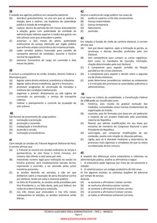 38                                                                 42
É vedado aos agentes públicos em campanha eleitorais               Ocorre a vacância do cargo público nos casos de
(A)   distribuir gratuitamente, no ano em que se realizar a        (A)   ausência superior a três dias consecutivos.
      eleição, bens e valores, nas hipóteses de calamidade         (B)   licença-maternidade.
      pública e estado de emergência.                              (C)   licença temporária.
(B)   realizar, dentro do período de três meses antecedentes       (D)   falecimento.
      à eleição, gasto com publicidade de entidade da              (E)   ascensão.
      administração indireta superior à média dos gastos nos
      três últimos anos que antecedem o pleito.                    43
(C)   autorizar, a dois meses do pleito, publicidade               Em relação à função de chefe de cartório eleitoral, é correto
      institucional de serviço oferecido por órgão público         afirmar que
      que enfrenta ampla concorrência da iniciativa privada.       (A)    tem por dever registrar, após a intimação às partes, as
(D)   ceder servidor público licenciado para comitês de                   sentenças e demais decisões proferidas pelo Juiz
      campanha eleitoral de candidato, durante o horário                  Eleitoral.
      normal de expediente.                                        (B)    tem competência para cumprir as cartas rogatórias,
(E)   exonerar funcionário de cargo em comissão a dois                    bem como os mandados de injunção, intimação,
      meses do pleito.                                                    citação determinados pelo Juiz Eleitoral.
                                                                   (C)    é competente para expedir certidão de filiação
39                                                                        partidária e de crimes eleitorais.
É comum a competência da União, Estados, Distrito Federal e        (D)    é competente para expedir e decidir sobre a segunda
Municípios para                                                           via de títulos eleitorais.
(A)   legislar sobre direito eleitoral, econômico e tributário.    (E)    pode determinar providências relativas ao andamento
(B)   legislar sobre direito trabalhista, agrário e financeiro.           e à instrução dos processos às autoridades judiciárias e
(C)   promover programas de construção de moradias e                      administrativas.
      melhoria das condições habitacionais.
(D)   organizar e prestar, diretamente ou sob regime de             44
      concessão ou permissão, o serviço de transporte              Com base no critério da estabilidade, a Constituição Federal
      coletivo.                                                    de 1988 pode ser classificada como
(E)   realizar o planejamento e controle da ocupação do            (A)   histórica, pois resulta da gradual evolução das
      solo urbano.                                                       tradições, consolidadas como normas fundamentais de
                                                                         organização do Estado.
40                                                                 (B)   cesarista, pois foi formada com base em um plebiscito
São formas de provimento de cargo público                                a respeito de um projeto elaborado pela autoridade
(A)    nomeação e promoção.                                              máxima da República.
(B)    promoção e ascensão.                                        (C)   flexível, por admitir modificações em seu texto por
(C)    readaptação e transferência.                                      iniciativa de membros do Congresso Nacional e pelo
(D)    ascensão e cessão.                                                Presidente da República.
(E)    nomeação e transferência.                                   (D)   semirrígida, por comportar modificações de seu
                                                                         conteúdo, exceto com relação às cláusulas pétreas.
41                                                                 (E)   rígida, pois só é alterável mediante a observância de
Com relação às sessões do Tribunal Regional Eleitoral do Pará,           processos mais rigorosos e complexos do que os vistos
é correto afirmar que                                                    na elaboração de leis comuns.
(A)    o Tribunal se reunirá em sessões ordinárias às terças e
       quintas-feiras, às oito horas e trinta minutos, em          45
       número não inferior a oito vezes por mês.                   A respeito das diferenças entre estatutários e celetistas na
(B)    inexistindo número legal para realização da sessão no       administração púbica, analise as afirmativas a seguir:
       horário previsto, será imediatamente lavrado termo,         I. O estatutário pode ingressar por meio de recrutamento e
       reportando o ocorrido, a ser assinado pelos juízes          seleção.
       membros presentes.                                          II. O celetista possui um estágio probatório de três anos.
(C)    as sessões deverão ser secretas, a não ser que              III. Em algumas estatais, os celetistas dispõem de adicional
       deliberem sobre a imposição de pena disciplinar contra      por tempo de serviço.
       juiz eleitoral, tendo em vista o interesse público.         Assinale
(D)    na falta do Presidente, as sessões serão presididas pelo    (A)    se somente a afirmativa I estiver correta.
       Vice-Presidente e, na falta deste, pelo juiz federal, em    (B)    se nenhuma afirmativa estiver correta.
       razão da ordem hierárquica estatuída.                       (C)    se somente a afirmativa III estiver correta.
(E)    nos três meses que antecedem e nos três meses               (D)    se somente a afirmativa II estiver correta.
       subsequentes às eleições, as sessões ordinárias serão       (E)    se todas as afirmativas estiverem corretas.
       diárias.




                                TÉCNICO JUDICIÁRIO ÁREA ADMINISTRATIVA - TIPO 1 - BRANCO
                                                             Página 9

                                                www.pciconcursos.com.br
 
