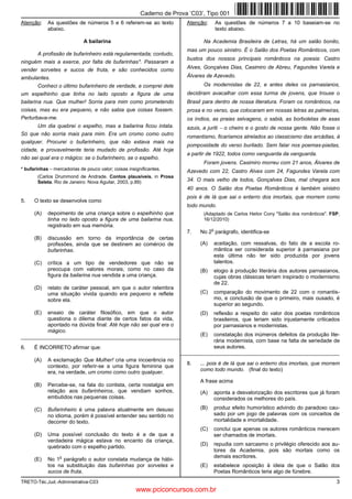 Caderno de Prova ’C03’, Tipo 001
Atenção:    As questões de números 5 e 6 referem-se ao texto            Atenção:       As questões de números 7 a 10 baseiam-se no
            abaixo.                                                                    texto abaixo.

                             A bailarina                                       Na Academia Brasileira de Letras, há um salão bonito,
                                                                        mas um pouco sinistro. É o Salão dos Poetas Românticos, com
      A profissão de bufarinheiro está regulamentada; contudo,
                                                                        bustos dos nossos principais românticos na poesia: Castro
ninguém mais a exerce, por falta de bufarinhas*. Passaram a
vender sorvetes e sucos de fruta, e são conhecidos como                 Alves, Gonçalves Dias, Casimiro de Abreu, Fagundes Varela e
ambulantes.                                                             Álvares de Azevedo.
        Conheci o último bufarinheiro de verdade, e comprei dele               Os modernistas de 22, e antes deles os parnasianos,
um espelhinho que tinha no lado oposto a figura de uma                  decidiram avacalhar com essa turma de jovens, que trouxe o
bailarina nua. Que mulher! Sorria para mim como prometendo              Brasil para dentro de nossa literatura. Foram os românticos, na
coisas, mas eu era pequeno, e não sabia que coisas fossem.              prosa e no verso, que colocaram em nossas letras as palmeiras,
Perturbava-me.                                                          os índios, as praias selvagens, o sabiá, as borboletas de asas
       Um dia quebrei o espelho, mas a bailarina ficou intata.          azuis, a juriti − o cheiro e o gosto de nossa gente. Não fosse o
Só que não sorria mais para mim. Era um cromo como outro
                                                                        romantismo, ficaríamos atrelados ao classicismo das arcádias, à
qualquer. Procurei o bufarinheiro, que não estava mais na
                                                                        pomposidade do verso burilado. Sem falar nos poemas-piadas,
cidade, e provavelmente teria mudado de profissão. Até hoje
                                                                        a partir de 1922, todos como vanguarda da vanguarda.
não sei qual era o mágico: se o bufarinheiro, se o espelho.
                                                                               Foram jovens. Casimiro morreu com 21 anos, Álvares de
* bufarinhas − mercadorias de pouco valor; coisas insignificantes.      Azevedo com 22, Castro Alves com 24, Fagundes Varela com
       (Carlos Drummond de Andrade. Contos plausíveis, in Prosa
       Seleta. Rio de Janeiro: Nova Aguilar, 2003, p.89)                34. O mais velho de todos, Gonçalves Dias, mal chegara aos
                                                                        40 anos. O Salão dos Poetas Românticos é também sinistro
                                                                        pois é de lá que sai o enterro dos imortais, que morrem como
5.    O texto se desenvolve como
                                                                        todo mundo.
      (A)   depoimento de uma criança sobre o espelhinho que                   (Adaptado de Carlos Heitor Cony "Salão dos românticos". FSP,
            tinha no lado oposto a figura de uma bailarina nua,                16/12/2010)
            registrado em sua memória.
                                                                                   o
                                                                        7.   No 2 parágrafo, identifica-se
      (B)   discussão em torno da importância de certas
            profissões, ainda que se destinem ao comércio de                 (A)       aceitação, com ressalvas, do fato de a escola ro-
            bufarinhas.                                                                mântica ser considerada superior à parnasiana por
                                                                                       esta última não ter sido produzida por jovens
      (C)   crítica a um tipo de vendedores que não se                                 talentos.
            preocupa com valores morais, como no caso da                     (B)       elogio à produção literária dos autores parnasianos,
            figura da bailarina nua vendida a uma criança.                             cujas obras clássicas teriam inspirado o modernismo
                                                                                       de 22.
      (D)   relato de caráter pessoal, em que o autor relembra
            uma situação vivida quando era pequeno e reflete                 (C)       comparação do movimento de 22 com o romantis-
            sobre ela.                                                                 mo, e conclusão de que o primeiro, mais ousado, é
                                                                                       superior ao segundo.
      (E)   ensaio de caráter filosófico, em que o autor                     (D)       reflexão a respeito do valor dos poetas românticos
            questiona o dilema diante de certos fatos da vida,                         brasileiros, que teriam sido injustamente criticados
            apontado na dúvida final: Até hoje não sei qual era o                      por parnasianos e modernistas.
            mágico.
_________________________________________________________                    (E)       constatação dos inúmeros defeitos da produção lite-
                                                                                       rária modernista, com base na falta de seriedade de
6.    É INCORRETO afirmar que:                                                         seus autores.
                                                                      _________________________________________________________
      (A)   A exclamação Que Mulher! cria uma incoerência no
                                                                        8.   ... pois é de lá que sai o enterro dos imortais, que morrem
            contexto, por referir-se a uma figura feminina que
                                                                             como todo mundo. (final do texto)
            era, na verdade, um cromo como outro qualquer.
                                                                             A frase acima
      (B)   Percebe-se, na fala do contista, certa nostalgia em
            relação aos bufarinheiros, que vendiam sonhos,                   (A)       aponta a desvalorização dos escritores que já foram
            embutidos nas pequenas coisas.                                             considerados os melhores do país.

      (C)   Bufarinheiro é uma palavra atualmente em desuso                  (B)       produz efeito humorístico advindo do paradoxo cau-
            no idioma, porém é possível entender seu sentido no                        sado por um jogo de palavras com os conceitos de
            decorrer do texto.                                                         mortalidade e imortalidade.
                                                                             (C)       conclui que apenas os autores românticos merecem
      (D)   Uma possível conclusão do texto é a de que a                               ser chamados de imortais.
            verdadeira mágica estava no encanto da criança,
                                                                             (D)       repudia com sarcasmo o privilégio oferecido aos au-
            quebrado com o espelho partido.
                                                                                       tores da Academia, pois são mortais como os
                  o                                                                    demais escritores.
      (E)   No 1 parágrafo o autor constata mudança de hábi-
            tos na substituição das bufarinhas por sorvetes e                (E)       estabelece oposição à ideia de que o Salão dos
            sucos de fruta.                                                            Poetas Românticos teria algo de fúnebre.
TRETO-Téc.Jud.-Administrativa-C03                                                                                                        3
                                                      www.pciconcursos.com.br
 