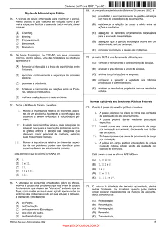 Caderno de Prova ’B02’, Tipo 001
                                                                       69.    A principal característica do Balanced Scorecard (BSC) é
               Noções de Administração Pública
                                                                              (A)   possibilitar o acompanhamento da gestão estratégia
65.    A técnica de grupo empregada para incentivar o pensa-                        por meio de indicadores de desempenho.
       mento criativo, e que costuma ser utilizada como a pri-
       meira etapa para facilitar a coleta de dados verbais, deno-            (B)   estabelecer a relação de causa e efeito entre as
       mina-se:                                                                     ações e resultados.

       (A)   Coaching.                                                        (C)   assegurar os recursos orçamentários necessários
       (B)   Briefing.                                                              para a execução da estratégia.
       (C)   Empowerment.
                                                                              (D)   assegurar que a gestão estratégica ocorra em um
       (D)   Benchmark.                                                             determinado período de tempo.
       (E)   Brainstorm.
_________________________________________________________       (E) constatar os motivos e causas de problemas.
                                                         _________________________________________________________
66.    No Mapa Estratégico do TRE-AC, em seus processos
       internos, dentre outras, uma das finalidades da eficiência      70.    A matriz GUT é uma ferramenta utilizada para
       operacional é
                                                                              (A)   verificar o treinamento e conhecimento do pessoal.
       (A)   fomentar a interação e a troca de experiências entre
             Tribunais.                                                       (B)   analisar o grau técnico e único de pessoal.

       (B)   aprimorar continuamente a segurança do processo                  (C)   análise das priorizações na empresa.
             eleitoral.
                                                                              (D)   comparar e garantir a agilidade nos trâmites
       (C)   promover a cidadania.                                                  processuais e administrativos.

       (D)   fortalecer e harmonizar as relações entre os Pode-               (E)   analisar os resultados projetados com os resultados
             res, setores e instituições.                                           obtidos.
                                                                     _________________________________________________________
       (E)   melhorar a relação com o meio ambiente.
_________________________________________________________                    Normas Aplicáveis aos Servidores Públicos Federais
67.    Sobre o Gráfico de Pareto, considere:
                                                                       71.    Quanto à posse do servidor público considere:
         I. Mostra a importância relativa de diferentes aspec-
              tos de um problema, facilitando a identificação dos               I. A posse ocorrerá no prazo de trinta dias contados
              aspectos a serem enfocados e solucionados pri-                         da publicação do ato de provimento.
              meiro.                                                           II. A posse poderá dar-se mediante procuração
                                                                                     específica.
       II. É usado para identificar uma ou duas categorias de                III. Haverá posse nos casos de provimento de cargo
              situação nas quais a maioria dos problemas ocorre.
                                                                                     por nomeação e comissão, dispensada nas hipóte-
              O gráfico enfoca o esforço nas categorias que
                                                                                     ses de acesso.
              oferecem maior potencial de melhoria, exibindo
              suas frequências relativas.                                      IV. Só haverá posse nos casos de provimento de cargo
                                                                                     por nomeação.
      III. Mostra a importância relativa de diferentes aspec-                   V. A posse em cargo público independerá de prévia
              tos de um problema, porém sem identificar quais                        inspeção médica oficial, sendo ela realizada por
              aspectos devem ser solucionados primeiro.                              ocasião do exercício.

      Está correto o que se afirma APENAS em                                  Está correto o que se afirma APENAS em

       (A)   I.                                                               (A)   I, II e IV.
       (B)   I e II.                                                          (B)   I, III e V.
       (C)   II.
                                                                              (C)   I e V.
       (D)   II e III.
                                                                              (D)   II e III.
       (E)   III.
_________________________________________________________                     (E)   II, III e IV.
                                                                     _________________________________________________________
68.    A utilização de perguntas encadeadas sobre os efeitos,
       motivos e causas dos problemas que nos levam às causas          72.    O retorno à atividade de servidor aposentado, dentre
       fundamentais que devem ser "atacadas", evitando que se                 outras hipóteses, por invalidez, quando junta médica
       fique, como muitas vezes é usual, agindo apenas sobre os               oficial declarar insubsistentes os motivos da aposenta-
       sintomas dos problemas e não em sua solução e bloqueio,                doria, denomina-se:
       é conhecido como Método
                                                                              (A)   Readaptação.
       (A)   de Pareto.
                                                                              (B)   Recondução.
       (B)   de Priorização.
       (C)   de Mapeamento Estratégico.                                       (C)   Reintegração.
       (D)   dos cinco por quês.                                              (D)   Reversão.
       (E)   de Brainstortming.                                               (E)   Transferência.

TREAC-Tec.Jud.-Administrativa-B02                                                                                                    11
                                                 www.pciconcursos.com.br
 