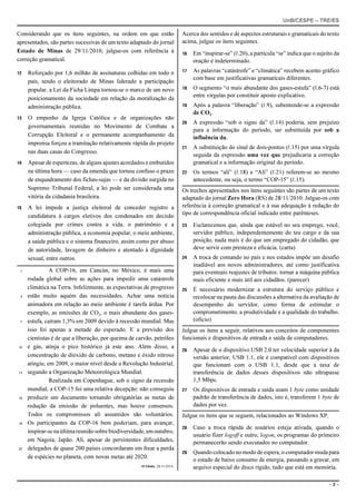 UnB/CESPE – TRE/ES

Considerando que os itens seguintes, na ordem em que estão                   Acerca dos sentidos e de aspectos estruturais e gramaticais do texto
apresentados, são partes sucessivas de um texto adaptado do jornal           acima, julgue os itens seguintes.
Estado de Minas de 29/11/2010, julgue-os com referência à                    16   Em “inspirar-se” (R.20), a partícula “se” indica que o sujeito da
correção gramatical.                                                              oração é indeterminado.

12   Reforçado por 1,6 milhão de assinaturas colhidas em todo o              17   As palavras “catástrofe” e “climática” recebem acento gráfico
                                                                                  com base em justificativas gramaticais diferentes.
     país, tendo o eleitorado de Minas liderado a participação
     popular, a Lei da Ficha Limpa tornou-se o marco de um novo              18   O segmento “o mais abundante dos gases-estufa” (R.6-7) está
                                                                                  entre vírgulas por constituir aposto explicativo.
     posicionamento da sociedade em relação da moralização da
     administração pública.                                                  19   Após a palavra “liberação” (R.9), subentende-se a expressão
                                                                                  de CO2.
13   O empenho da Igreja Católica e de organizações não
                                                                             20   A expressão “sob o signo da” (R.14) poderia, sem prejuízo
     governamentais reunidas no Movimento de Combate a
                                                                                  para a informação do período, ser substituída por sob a
     Corrupção Eleitoral e o permanente acompanhamento da                         influência da.
     imprensa forçou a tramitação relativamente rápida do projeto
                                                                             21   A substituição do sinal de dois-pontos (R.15) por uma vírgula
     nas duas casas do Congresso.
                                                                                  seguida da expressão uma vez que prejudicaria a correção
14   Apesar de espertezas, de alguns ajustes acordados e embutidos                gramatical e a informação original do período.
     na última hora — caso da emenda que tornou confuso o prazo              22   Os termos “ali” (R.18) e “Ali” (R.21) referem-se ao mesmo
     de enquadramento dos fichas-sujas — e da divisão surgida no                  antecedente, ou seja, o termo “COP-15” (R.15).
     Supremo Tribunal Federal, a lei pode ser considerada uma                Os trechos apresentados nos itens seguintes são partes de um texto
     vitória da cidadania brasileira.                                        adaptado do jornal Zero Hora (RS) de 28/11/2010. Julgue-os com
15   A lei impede a justiça eleitoral de conceder registro a                 referência à correção gramatical e à sua adequação à redação do
     candidatura à cargos eletivos dos condenados em decisão                 tipo de correspondência oficial indicado entre parênteses.
     colegiada por crimes contra a vida, o patrimônio e a                    23   Esclarecemos que, ainda que estável no seu emprego, você,
     administração pública, a economia popular, o meio ambiente,                  servidor público, independentemente do teu cargo e da sua
     a saúde pública e o sistema financeiro, assim como por abuso                 posição, nada mais é do que um empregado do cidadão, que
     de autoridade, lavagem de dinheiro e atentado à dignidade                    deve servir com presteza e eficácia. (carta)
     sexual, entre outros.                                                   24   A troca de comando no país e nos estados impõe um desafio
                                                                                  inadiável aos novos administradores, até como justificativa
 1             A COP-16, em Cancún, no México, é mais uma                         para eventuais reajustes de tributos: tornar a máquina pública
     rodada global sobre as ações para impedir uma catástrofe                     mais eficiente e mais útil aos cidadãos. (parecer)
     climática na Terra. Infelizmente, as expectativas de progresso          25   É necessário modernizar a estrutura do serviço público e
 4   estão muito aquém das necessidades. Achar uma notícia                        recolocar na pauta das discussões a alternativa da avaliação de
     animadora em relação ao meio ambiente é tarefa árdua. Por                    desempenho do servidor, como forma de estimular o
     exemplo, as emissões de CO2, o mais abundante dos gases-                     comprometimento, a produtividade e a qualidade do trabalho.
 7   estufa, caíram 1,3% em 2009 devido à recessão mundial. Mas                   (ofício)
     isso foi apenas a metade do esperado. E a previsão dos                  Julgue os itens a seguir, relativos aos conceitos de componentes
     cientistas é de que a liberação, por queima de carvão, petróleo         funcionais e dispositivos de entrada e saída de computadores.
10   e gás, atinja o pico histórico já este ano. Além disso, a
                                                                             26   Apesar de o dispositivo USB 2.0 ter velocidade superior à da
     concentração de dióxido de carbono, metano e óxido nitroso                   versão anterior, USB 1.1, ele é compatível com dispositivos
     atingiu, em 2009, o maior nível desde a Revolução Industrial,                que funcionam com o USB 1.1, desde que a taxa de
13   segundo a Organização Meteorológica Mundial.                                 transferência de dados desses dispositivos não ultrapasse
               Realizada em Copenhague, sob o signo da recessão                   1,5 Mbps.
     mundial, a COP-15 foi uma relativa decepção: não conseguiu              27   Os dispositivos de entrada e saída usam 1 byte como unidade
16   produzir um documento tornando obrigatórias as metas de                      padrão de transferência de dados, isto é, transferem 1 byte de
     redução da emissão de poluentes, mas houve consensos.                        dados por vez.
     Todos os compromissos ali assumidos são voluntários.                    Julgue os itens que se seguem, relacionados ao Windows XP.
19   Os participantes da COP-16 bem poderiam, para avançar,
                                                                             28   Caso a troca rápida de usuários esteja ativada, quando o
     inspirar-se na última reunião sobre biodiversidade, em outubro,
                                                                                  usuário fizer logoff e outro, logon, os programas do primeiro
     em Nagoia, Japão. Ali, apesar de persistentes dificuldades,                  permanecerão sendo executados no computador.
22   delegados de quase 200 países concordaram em frear a perda
                                                                             29   Quando colocado no modo de espera, o computador muda para
     de espécies no planeta, com novas metas até 2020.
                                                                                  o estado de baixo consumo de energia, passando a gravar, em
                                                      O Globo, 28/11/2010.        arquivo especial do disco rígido, tudo que está em memória.

                                                                                                                                              –2–
 