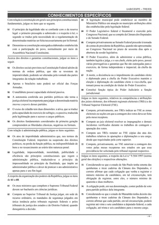 UnB/CESPE – TRE/ES

                                       CONHECIMENTOS ESPECÍFICOS
Com relação à constituição em geral e aos princípios constitucionais    63   A legislação municipal pode estabelecer ao membro do
fundamentais, julgue os itens que se seguem.                                 Ministério Público em atuação no município atribuições além
                                                                             das estabelecidas pela legislação federal.
51   O princípio da legalidade não se confunde com o da reserva
                                                                        64   O Poder Legislativo federal é bicameral e exercido pelo
     legal: o primeiro pressupõe a submissão e o respeito à lei; o
                                                                             Congresso Nacional, que se compõe da Câmara dos Deputados
     segundo se traduz pela necessidade de a regulamentação de               e do Senado Federal.
     determinadas matérias ser feita necessariamente por lei formal.
                                                                        65   Compete privativamente ao Senado Federal proceder à tomada
52   Denomina-se constituição outorgada a elaborada e estabelecida           de contas do presidente da República, quando não apresentadas
     com a participação do povo, normalmente por meio de                     ao Congresso Nacional no prazo de sessenta dias após a
     Assembleia Nacional Constituinte.                                       abertura da sessão legislativa.
                                                                        66   O Poder Executivo, além de administrar a coisa pública,
Acerca dos direitos e garantias constitucionais, julgue os itens a
                                                                             também legisla e julga, e o seu chefe, eleito pelo povo, possui
seguir.
                                                                             várias prerrogativas e garantias que lhe são outorgadas para o
53   Os direitos sociais previstos na Constituição Federal advêm de          exercício, de forma independente e imparcial, da chefia da
     normas de ordem pública, que não se revestem de                         nação.
     imperatividade, podendo ser alteradas pela vontade das partes      67   A morte, a desistência ou o impedimento do candidato eleito
     integrantes da relação trabalhista.                                     e diplomado para a chefia do Poder Executivo mantém a
                                                                             eleição e diplomação do candidato eleito à vice-chefia, que
54   Apenas o brasileiro nato poderá ser oficial das Forças
                                                                             tomará posse na condição de titular do Poder Executivo.
     Armadas.
                                                                        68   Constitui função típica do Poder Judiciário a função
55   O analfabeto possui capacidade eleitoral passiva.                       jurisdicional.
56   A autonomia conferida aos partidos políticos não torna a           Julgue os itens seguintes, relativos às competências e atribuições
     justiça eleitoral incompetente para julgar a denominada matéria    dos juízes eleitorais, dos tribunais regionais eleitorais (TREs) e do
     interna corporis desses partidos.                                  Tribunal Superior Eleitoral (TSE).
57   O status de cidadão tem duas dimensões: a ativa, que se traduz     69   Compete, privativamente, aos TREs indicar ao TSE as zonas
     pela capacidade de exercício do sufrágio, e a passiva, traduzida        eleitorais ou seções em que a contagem dos votos deva ser feita
     pela legitimação para o acesso a cargos públicos.                       pela mesa receptora.
58   Os direitos fundamentais considerados de primeira geração          70   Compete ao juiz eleitoral resolver as impugnações e demais
     compreendem as liberdades clássicas, negativas ou formais.              incidentes verificados durante os trabalhos de contagem e
                                                                             apuração dos votos.
Com relação à administração pública, julgue os itens seguintes.
                                                                        71   Compete aos TREs remeter ao TSE cópias das atas dos
59   Os atos de improbidade administrativa que, nos termos da                trabalhos relativos às apurações e diplomações a seu cargo,
     Constituição Federal, importem na suspensão dos direitos                desde que requisitadas pela corte superior.
     políticos, na perda da função pública, na indisponibilidade de     72   Compete, privativamente, ao TSE autorizar a contagem dos
     bens e no ressarcimento ao erário têm natureza penal.                   votos pelas mesas receptoras nos estados em que essa
60   Legalidade, impessoalidade, moralidade, publicidade e                   providência for solicitada pelo tribunal regional respectivo.
     eficiência são princípios constitucionais que regem a              Julgue os itens seguintes, a respeito da Lei n.º 9.504/1997 (norma
     administração pública, traduzindo-se o princípio da                geral das eleições) e respectivas alterações.
     impessoalidade no princípio da finalidade, que impõe ao
                                                                        73   Considerando-se que o estado de São Paulo tenha setenta das
     administrador público o dever de praticar o ato administrativo          quinhentas e treze cadeiras da Câmara dos Deputados, é
     apenas para o seu fim legal.                                            correto afirmar que cada coligação que venha a registrar o
A respeito da organização dos poderes da República, julgue os itens          número máximo de candidatos, em tal circunscrição, terá
                                                                             obrigação de registrar, entre eles, o número mínimo de
de 61 a 68.
                                                                             quarenta e duas mulheres.
61   Os onze ministros que compõem o Supremo Tribunal Federal           74   A coligação pode, em sua denominação, conter pedido de voto
     devem ser bacharéis em ciências jurídicas.                              para partido político dela integrante.
62   Compete ao Superior Tribunal de Justiça julgar, em sede de         75   Considerando-se que o estado do Maranhão tenha dezoito das
     recurso ordinário, os mandados de segurança julgados em                 quinhentas e treze cadeiras da Câmara dos Deputados, é
     única instância pelos tribunais regionais federais e pelos              correto afirmar que cada partido, em tal circunscrição, poderá
     tribunais de justiça dos estados e do Distrito Federal, quando          registrar até vinte e sete candidatos a deputado federal, e cada
     denegatória a decisão.                                                  coligação, até trinta e seis candidatos para o mesmo cargo.


                                                                                                                                        –4–
 
