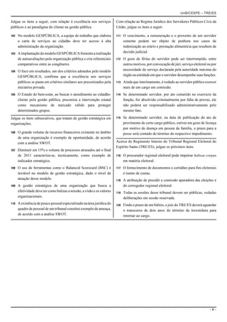 UnB/CESPE – TRE/ES

Julgue os itens a seguir, com relação à excelência nos serviços          Com relação ao Regime Jurídico dos Servidores Públicos Civis da
públicos e ao paradigma do cliente na gestão pública.                    União, julgue os itens a seguir.

102   No modelo GESPÚBLICA, a equipe de trabalho que elabora             111   O vencimento, a remuneração e o provento de um servidor
      a carta de serviços ao cidadão deve ter acesso à alta                    somente podem ser objeto de penhora nos casos de
      administração da organização.                                            indenização ao erário e prestação alimentícia que resultem de
103   A implantação do modelo GESPÚBLICA fomenta a realização                  decisão judicial.
      de autoavaliações pela organização pública e cria referenciais     112   O gozo de férias do servidor pode ser interrompido, entre
      comparativos entre as congêneres.                                        outros motivos, por convocação de júri, serviço eleitoral ou por
104   O foco em resultados, um dos critérios adotados pelo modelo              necessidade do serviço declarada pela autoridade máxima do
      GESPÚBLICA, confirma que a excelência nos serviços                       órgão ou entidade em que o servidor desempenhe suas funções.
      públicos se pauta em critérios similares aos preconizados pela     113   Ainda que interinamente, é vedado ao servidor público exercer
      iniciativa privada.                                                      mais de um cargo em comissão.
105   O Estado do bem-estar, ao buscar o atendimento ao cidadão-         114   Se determinado servidor, por ato cometido no exercício da
      cliente pela gestão pública, preconiza a intervenção estatal             função, for absolvido criminalmente por falta de provas, ele
      como mecanismo de mercado válido para proteger                           não poderá ser responsabilizado administrativamente pelo
      determinados grupos.                                                     mesmo fato.

Julgue os itens subsecutivos, que tratam de gestão estratégica em        115   Se determinado servidor, na data de publicação do ato de
organizações.                                                                  provimento de certo cargo público, estiver em gozo de licença
                                                                               por motivo de doença em pessoa da família, o prazo para a
106   O grande volume de recursos financeiros existente no âmbito              posse será contado do término do respectivo impedimento.
      de uma organização é exemplo de oportunidade, de acordo
      com a análise SWOT.                                                Acerca do Regimento Interno do Tribunal Regional Eleitoral do
                                                                         Espírito Santo (TRE/ES), julgue os próximos itens.
107   Diminuir em 15% o volume de processos atrasados até o final
      de 2011 caracteriza-se, tecnicamente, como exemplo de              116   O procurador regional eleitoral pode impetrar habeas corpus
      indicador estratégico.                                                   em matéria eleitoral.
108   O uso de ferramentas como o Balanced Scorecard (BSC) é             117   O fornecimento de documentos e certidões para fins eleitorais
      inviável no modelo de gestão estratégica, dado o nível de                é isento de custas.
      atuação desse modelo.                                              118   A atribuição de presidir a comissão apuradora das eleições é
109   A gestão estratégica de uma organização que busca a                      do corregedor regional eleitoral.
      efetividade deve ter como balizas a missão, a visão e os valores   119   Todas as sessões desse tribunal devem ser públicas, vedadas
      organizacionais.                                                         deliberações em sessão reservada.
110   A existência de pouco pessoal especializado na área jurídica do    120   Findo o prazo de um biênio, o juiz do TRE/ES deverá aguardar
      quadro de pessoal de um tribunal constitui exemplo de ameaça,            o transcurso de dois anos do término da investidura para
      de acordo com a análise SWOT.                                            retornar ao cargo.




                                                                                                                                          –6–
 