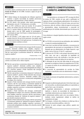 QUESTÃO 39
                                                                                   DIREITO CONSTITUCIONAL
Os trechos abaixo constituem parte de um texto adaptado de O                       E DIREITO ADMINISTRATIVO
Estado de S.Paulo de 16/3/2008. Assinale a opção em que há
erro de sintaxe.
                                                                               QUESTÃO 41

A O último balanço do desempenho dos tribunais superiores                             José aposentou-se, em março de 1997, no cargo de oficial
  mostram a urgente necessidade de medidas processuais                        de justiça do TJRJ, ocasião em que, após a publicação na
  destinadas a descongestionar o Poder Judiciário.                            imprensa oficial, o procedimento administrativo foi enviado ao
B No STJ, desde o ano passado, estão sendo protocolados,
                                                                              TCE/RJ. Em outubro de 2006, a Corte de Contas, sem ouvir José
  diariamente, cerca de 1,5 mil processos, em média.
C E, no STF, verificou-se mais um recorde. Só em janeiro                      no processo, além de verificar a falta de tempo de serviço para
  último, ele recebeu cerca de 18 mil novos recursos.                         a aposentadoria, julgou inconstitucional a concessão de
D Esse é o mesmo número de ações que a Corte protocolou                       gratificação por ele recebida, determinando que ela deixasse de
  durante todo o ano de 1988, quando foi promulgada a                         ser paga.
  Constituição em vigor. Em 20 anos, o volume de processos no
  STF cresceu 500%.                                                           Com referência à situação hipotética descrita acima, assinale a
E No ano passado, o STF julgou mais de 159 mil ações e
                                                                              opção correta.
  recebeu cerca de 120 mil novos processos. Em média, cada
  ministro tem de relatar 10 mil ações por ano. A estimativa é de
  que esse número continue a crescer.                                         A Ao TCE/RJ, no exercício de suas atribuições, não é admitido
                                                                                o exame de constitucionalidade de lei.
 QUESTÃO 40
                                                                              B Como José é servidor do Poder Judiciário, o seu processo de
      Quando o Poder Judiciário não consegue decidir em prazos                  aposentadoria não precisaria ser encaminhado ao TCE/RJ,
razoáveis, dirimindo conflitos entre cidadãos, empresas e                       bastando que ato administrativo do Órgão Especial, a que
governos e esclarecendo ambigüidades de códigos, leis e decretos,
                                                                                alude o inciso XI do art. 93 da CF, a aprovasse.
não há o que juristas e economistas chamam de “ambiente de
                                                                              C O processo do TCE/RJ é nulo porque decorreram mais de
negócios saudável”.
                                            O Estado de S.Paulo, 16/3/2008.     cinco anos sem que a apreciação da legalidade da
                                                                                aposentadoria tivesse sido notificada a José para que ele
Assinale a opção em que o texto acima está reescrito de forma                   pudesse oferecer razões de defesa de seu interesse.
correta e de acordo com as idéias originais.
                                                                              D A afirmação de que José não tinha tempo de serviço para
                                                                                aposentar-se extrapola os limites de competência do TCE/RJ,
A Não há o que juristas e economistas chamam de “ambiente de
  negócios saudável”, dirimindo conflitos entre cidadãos,                       e é aspecto de mérito do ato administrativo praticado pelo
  empresas e governos e esclarecendo ambigüidades de códigos,                   Poder Judiciário.
  leis e decretos, quando o Poder Judiciário não consegue                     E A concessão de aposentadoria de servidor do Poder
  decidir em prazos razoáveis.                                                  Judiciário é classificada como ato administrativo simples.
B Não há o que juristas e economistas chamam de “ambiente de
                                                                               QUESTÃO 42
  negócios saudável”, quando o Poder Judiciário não consegue
  decidir em prazos razoáveis, dirimindo conflitos entre                      Em relação ao princípio da legalidade administrativa, assinale a
  cidadãos, empresas e governos e esclarecendo ambigüidades                   opção correta.
  de códigos, leis e decretos.
C Quando o Poder Judiciário não consegue decidir em prazos
  razoáveis, não há o que juristas e economistas chamam de                    A Enquanto na administração particular é lícito fazer tudo o que
  “ambiente de negócios saudável”, dirimindo conflitos entre                    a lei não proíbe, na administração pública só é permitido ao
  cidadãos, empresas e governos e esclarecendo ambigüidades                     agente fazer o que a lei autoriza.
  de códigos, leis e decretos.                                                B A legalidade administrativa é princípio constitucional
D Quando o Poder Judiciário não consegue, esclarecendo                          implícito e decorre da necessidade de observância da
  ambigüidades de códigos, leis e decretos, dirimindo conflitos                 moralidade administrativa nas relações de Estado.
  entre cidadãos, empresas e governos, não há o que juristas e                C O administrador público pode criar seus próprios limites,
  economistas chamam de “ambiente de negócios saudável”,
                                                                                mediante norma regulamentar editada no âmbito da
  para decidir em prazos razoáveis.
E Quando o Poder Judiciário não consegue, não há o que juristas                 competência do órgão.
  e economistas chamam de “ambiente de negócios saudável”,                    D Na licitação, o leiloeiro deve obedecer ao edital que dita as
  dirimindo conflitos entre cidadãos, empresas e governos e                     normas da concorrência pública, e não à lei.
  esclarecendo ambigüidades de códigos, leis e decretos, decidir              E Somente lei pode extinguir cargo público, quando este
  em prazos razoáveis.                                                          estiver vago.


UnB/CESPE – TJRJ                                                                                                                     Caderno D
Cargo: Técnico de Atividade Judiciária                                                                                                   –8–
 