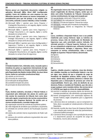 CONCURSO PÚBLICO – TRIBUNAL REGIONAL ELEITORAL DE MINAS GERAIS (TRE/MG)
Analista Judiciário – Judiciária – Tipo 1 (Branca)
- 6 -
Prova aplicada em 14/04/2013 – Disponível no site www.consulplan.net a partir do dia 15/04/2013
20
Marcos possui um importante documento redigido no
aplicativo Microsoft Office Word 2007 (configuração
padrão). Como ele trabalha em uma empresa em que
diferentes pessoas têm acesso ao mesmo computador, o
procedimento para que ele proteja o seu arquivo com
uma senha, evitando o acesso indevido, é clicar no botão
(A) Microsoft Office / apontar para menu Preparar /
Criptografar Documento e, em seguida, digitar a senha
desejada no campo senha.
(B) Microsoft Office / apontar para menu Segurança /
Proteger Documento e, em seguida, digitar a senha
desejada no campo senha.
(C) Microsoft Office / apontar para menu Segurança /
Proteger Documento e, em seguida, digitar a senha
desejada no campo senha de acesso.
(D) Microsoft Office / apontar para menu Configurações /
Segurança / Senhas e, em seguida, digitar a senha
desejada no campo senha de acesso.
(E) Microsoft Office / apontar para menu Preparar /
Criptografar Documento e, em seguida, digitar a senha
desejada no campo chave de segurança.
PPRROOVVAA 22 ((PP22)) –– CCOONNHHEECCIIMMEENNTTOOSS EESSPPEECCÍÍFFIICCOOSS
21
O Estado brasileiro tem, reiteradas vezes, recusado apoio a
iniciativas de países ou organismos internacionais de legi-
timar a atuação militar em Estados nacionais reconhecidos
pela Organização das Nações Unidas (ONU). Ao atuar dessa
forma, realiza-se o princípio constitucional do(a)
(A) repúdio ao terrorismo.
(B) concessão de cooperação.
(C) erradicação da desigualdade.
(D) autodeterminação dos povos.
(E) promoção do desenvolvimento.
22
Paulo, Analista Judiciário, vinculado a Tribunal Federal, é
responsável pela elaboração dos planos de custeio que
irão constar do orçamento do tribunal, bem como deve
zelar pelo regular cumprimento das normas orçamentárias
aprovadas pelo Congresso Nacional. De acordo com as
normas constitucionais, o servidor integra o(a)
(A) organização nacional de controle do orçamento público.
(B) rede integrada de servidores que controlam o orçamento.
(C) atividade de controle externo de fiscalização orçamen-
tária.
(D) sistema de controle interno orçamentário do Poder Judi-
ciário.
(E) estrutura de controle autônomo orçamentário dos servi-
dores públicos.
23
Na organização interna dos Tribunais Regionais Eleitorais
atuam magistrados de diversas origens, sendo que um
deles será eleito Presidente do Tribunal. Consoante as
normas constitucionais, tal cargo será ocupado por
(A) Juiz de Direito, eleito pelo Tribunal de Justiça.
(B) Juiz Federal, por indicação do Tribunal Federal.
(C) Ministro, oriundo do Superior Tribunal de Justiça.
(D) Advogado, indicado pelo Presidente da República.
(E) Desembargador, dentre os integrantes do Tribunal
Eleitoral.
24
Laura, candidata a Deputada Federal, teve o seu pedido
indeferido pela Justiça Eleitoral. Após os trâmites do
processo, lançou mão da impetração de Mandado de
Segurança que, pela autoridade coatora indicada, foi
ofertado perante o Tribunal Superior Eleitoral, no uso
de sua competência originária que, utilizando fundamen-
tos constitucionais, denegou a segurança. Nesse caso,
consoante as normas constitucionais, cabe o recurso,
dirigido ao Supremo Tribunal Federal, denominado
(A) Agravo.
(B) Especial.
(C) Ordinário.
(D) Apelação.
(E) Extraordinário.
25
Eugênio, cidadão atuante e vigilante, cioso dos direitos
dos cidadãos inseridos na Constituição Federal e nas leis
em vigor, teve ciência de que o ocupante do cargo de
Presidente da República praticou delito contra o orça-
mento. Diante disso, apresentou denúncia à Câmara dos
Deputados para a instauração de processo por crime de
responsabilidade. Ocorre que, antes do desfecho da sua
denúncia, findou o mandato do Presidente, que não veio a
ocupar qualquer outro mandato eletivo. Nos termos da Lei
nº 1.079/50, que regula os crimes de responsabilidade,
(A) ocorrerá a extinção do processo diante do término do
mandato presidencial, não admitindo o prosseguimento.
(B) haverá prosseguimento com autorização expressa do
Senado Federal, órgão competente para o julgamento
do processo.
(C) a denúncia deve ser analisada e, caso se comprovem os
fatos, deve a acusação ser votada perante a Câmara dos
Deputados.
(D) havendo reunião das duas Casas do Congresso Nacional
e por votação pela maioria de votos dos parlamentares,
o processo poderá prosseguir.
(E) o processo deve prosseguir com a produção de provas
e o depoimento pessoal do ocupante do cargo de
Presidente, mesmo dele afastado.
 