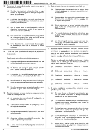 Caderno de Prova ’04’, Tipo 003
10.   As normas de concordância verbal encontram-se plena-           13.   Está correto o emprego da expressão sublinhada em:
      mente observadas em:
                                                                           (A)   Esclarece-nos o texto as acepções da palavra discri-
      (A)   Uma das maneiras mais odiosas de refutar os argu-                    minação, pela qual se expressam ações inteiramen-
            mentos de alguém surgem na utilização de precon-                     te divergentes.
            ceitos já cristalizados.

                                                                           (B)   Os dicionários são muito úteis, sobretudo para bem
      (B)   A utilidade dos dicionários, mormente quando se tra-                 discriminarmos o sentido das palavras em cujas resi-
            ta de palavras polissêmicas, manifestam-se nas ar-                   da alguma ambiguidade.
            gumentações ideológicas.
                                                                           (C)   O texto faz menção ao famoso caso das cotas, pelas
      (C)   Não se notam, entre os preconceituosos, qualquer                     quais muitos se contrapuseram por considerá-las
            disposição para discutir o sentido de um juízo e as                  discriminatórias.
            consequências de sua difusão.
                                                                           (D)   Por ocasião da defesa de políticas afirmativas, com
                                                                                 as quais tantos aderiram, instaurou-se um caloroso
      (D)   Não convém aos injustiçados reclamar por igualdade                   debate público.
            de tratamento quando esta pode levá-los a perma-
            necer na situação de desigualdade.
                                                                           (E)   Um dicionário pode oferecer muitas surpresas, des-
                                                                                 sas em que não conta quem vê cada palavra como a
      (E)   Como discernimento e preconceito são duas acepções                   expressão de um único sentido.
            de discriminação, hão que se esclarecer o sentido      _________________________________________________________
            pretendido.
_________________________________________________________            14.   Estamos vivendo uma época em que a bandeira da dis-

11.   Diz-se que tratar igualmente os desiguais é perpetuar a              criminação se apresenta em seu sentido mais positivo:

      desigualdade.                                                        trata-se de aplicar políticas afirmativas para promover
                                                                           aqueles que vêm sofrendo discriminações históricas.
      Da afirmação acima é coerente deduzir esta outra:
                                                                           Mantém-se adequada correlação entre tempos e modos
      (A)   Critérios diferentes implicam desigualdades tais que           verbais com a substituição das formas sublinhadas no
            os injustiçados são sempre os mesmos.                          trecho acima, na ordem dada, por:

                                                                           (A)   Estaremos - apresentara - tratava-se - viessem
      (B)   Os homens são desiguais porque foram tratados
            com o mesmo critério de igualdade.
                                                                           (B)   Estávamos - apresentava - tratava-se - vinham

      (C)   A igualdade só é alcançável se abolida a fixação de
            um mesmo critério para casos muito diferentes.                 (C)   Estaríamos - apresentara - tratava-se - viessem

                                                                           (D)   Estaremos - apresente       - tratar-se-ia - venham
      (D)   Quando todos os desiguais são tratados desigual-
            mente, a desigualdade definitiva torna-se aceitável.
                                                                           (E)   Estávamos - apresentou      - tratar-se-á - venham
                                                                   _________________________________________________________
      (E)   Uma forma de perpetuar a igualdade está em sem-
            pre tratar os iguais como se fossem desiguais.           15.   É preciso reelaborar, para sanar falha estrutural, a reda-
_________________________________________________________                  ção da seguinte frase:

12.   Considerando-se o contexto, traduz-se adequadamente o                (A)   Em nossa época, há desequilíbrios sociais tão gra-
      sentido de um segmento em:                                                 ves que tornam necessários os desequilíbrios com-
                                                                                 pensatórios de uma ação corretiva.
                                                 o
      (A)   As acepções são inconciliáveis (3 parágrafo) = as
            versões são inatacáveis.
                                                                           (B)   O autor do texto chama a atenção para o fato de que
                                                                                 o desejo de promover a igualdade corre o risco de
                                             o                                   obter um efeito contrário.
      (B)   iluminar teses controvertidas (1 parágrafo) = amai-
            nar posições dubitativas.
                                                                           (C)   Embora haja quem aposte no critério único de julga-
                                                                                 mento, para se promover a igualdade, visto que des-
                                         o
      (C)   um preciso discernimento (2 parágrafo) = uma arrai-                  consideram o risco do contrário.
            gada dissuasão.
                                                                           (D)   Quem vê como justa a aplicação de um mesmo cri-
                                                 o                               tério para julgar casos diferentes não crê que isso
      (D)   disseminar o juízo preconcebido (2 parágrafo) = dis-
                                                                                 reafirme uma situação de injustiça.
            suadir o julgamento predestinado.

                                                                           (E)   Muitas vezes é preciso corrigir certas distorções apli-
                                     o
      (E)   a forma mais censurável (3 parágrafo) = o modo mais                  cando-se medidas que, à primeira vista, parecem em
            repreensível.                                                        si mesmas distorcidas.
4                                                                                                         TRT11R-Conhecimentos Gerais2
 