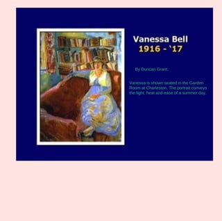 By Duncan Grant.


Vanessa is shown seated in the Garden
Room at Charleston. The portrait conveys
the light, heat and ease of a summer day.
 