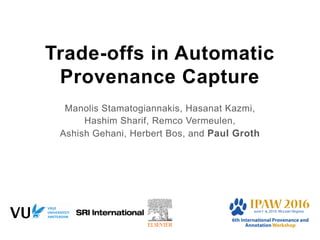 Trade-offs in Automatic
Provenance Capture
Manolis Stamatogiannakis, Hasanat Kazmi,
Hashim Sharif, Remco Vermeulen,
Ashish Gehani, Herbert Bos, and Paul Groth
 