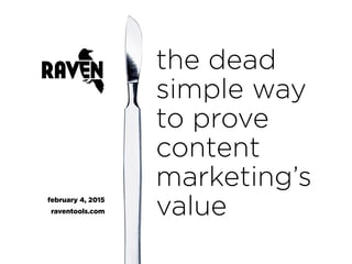 the dead
simple way
to prove
content
marketing’s
valuefebruary 4, 2015
raventools.com
 