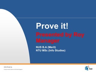 Prove it!
Presented by Roy
Manager
NUS B.A (Merit)
NTU MSc (Info Studies)
 