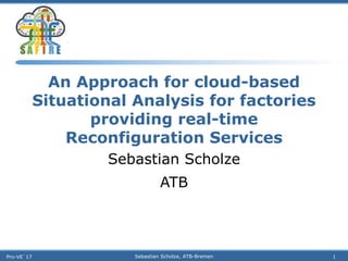 An Approach for cloud-based
Situational Analysis for factories
providing real-time
Reconfiguration Services
Sebastian Scholze
ATB
Pro-VE`17 Sebastian Scholze, ATB-Bremen 1
 