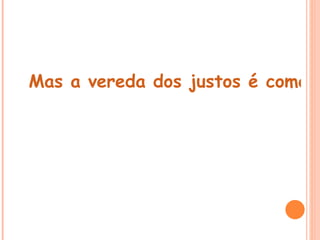 
Mas a vereda dos justos é como a
 