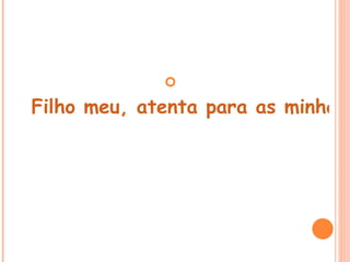  
Filho meu, atenta para as minhas
 