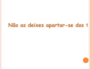  
Não as deixes apartar-se dos teu
 