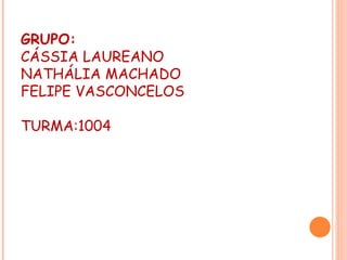 GRUPO:
CÁSSIA LAUREANO
NATHÁLIA MACHADO
FELIPE VASCONCELOS

TURMA:1004
 