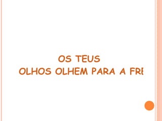 OS TEUS
OLHOS OLHEM PARA A FRENTE
 