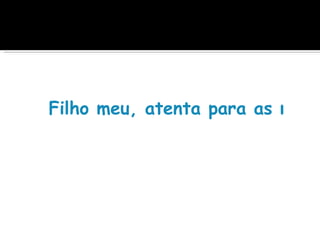  
Filho meu, atenta para as minha
 