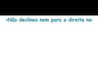 •Não declines nem para a direita nem p
 