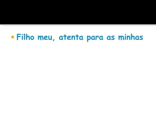    Filho meu, atenta para as minhas pal
 