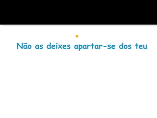     
Não as deixes apartar-se dos teus o
 