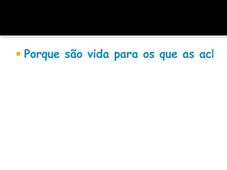    Porque são vida para os que as acham
 