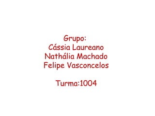 Grupo:
 Cássia Laureano
Nathália Machado
Felipe Vasconcelos

   Turma:1004
 