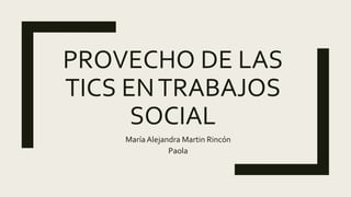 PROVECHO DE LAS
TICS ENTRABAJOS
SOCIAL
María Alejandra Martin Rincón
Paola
 