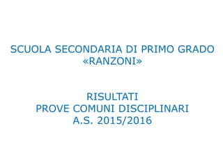 SCUOLA SECONDARIA DI PRIMO GRADO
«RANZONI»
RISULTATI
PROVE COMUNI DISCIPLINARI
A.S. 2015/2016
 