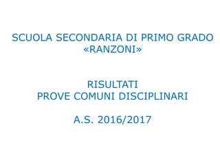 SCUOLA SECONDARIA DI PRIMO GRADO
«RANZONI»
RISULTATI
PROVE COMUNI DISCIPLINARI
A.S. 2016/2017
 