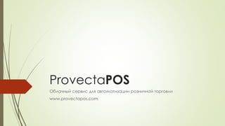 ProvectaPOS 
Облачный сервис для автоматизации розничной торговли 
www.provectapos.com 
 