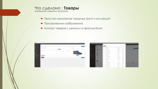 Что сделано : Товары 
Управление товарами компании 
 Простое назначение товарных групп и коллекций 
 Присваивание изображений 
 Импорт товаров с ценами из файлов Excel 
 